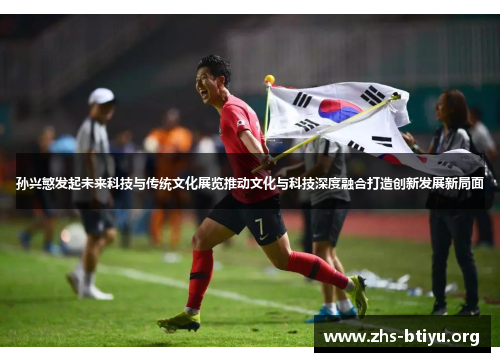 孙兴慜发起未来科技与传统文化展览推动文化与科技深度融合打造创新发展新局面 孙兴慜发起未来科技与传统文化展览推动文化与科技深度融合打造创新发展新局面