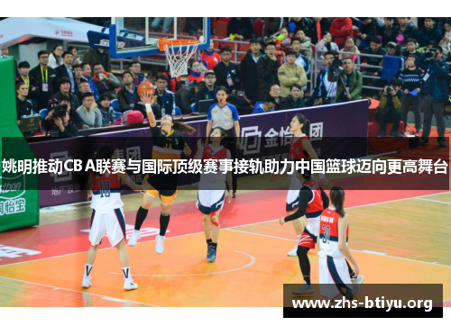 姚明推动CBA联赛与国际顶级赛事接轨助力中国篮球迈向更高舞台 姚明推动CBA联赛与国际顶级赛事接轨助力中国篮球迈向更高舞台