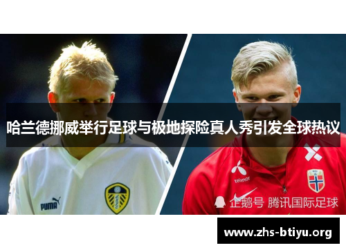 哈兰德挪威举行足球与极地探险真人秀引发全球热议 哈兰德挪威举行足球与极地探险真人秀引发全球热议