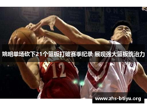 姚明单场砍下21个篮板打破赛季纪录 展现强大篮板统治力 姚明单场砍下21个篮板打破赛季纪录 展现强大篮板统治力