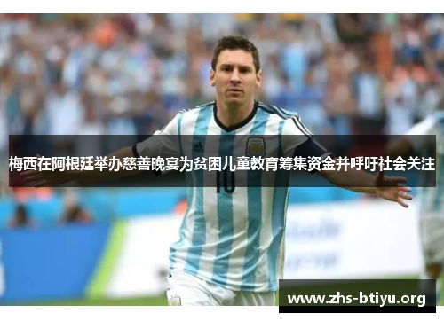 梅西在阿根廷举办慈善晚宴为贫困儿童教育筹集资金并呼吁社会关注 梅西在阿根廷举办慈善晚宴为贫困儿童教育筹集资金并呼吁社会关注