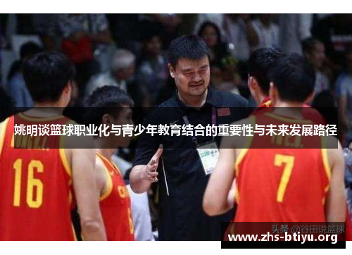 姚明谈篮球职业化与青少年教育结合的重要性与未来发展路径 姚明谈篮球职业化与青少年教育结合的重要性与未来发展路径