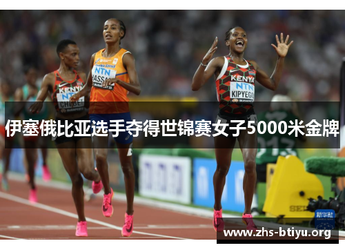 伊塞俄比亚选手夺得世锦赛女子5000米金牌 伊塞俄比亚选手夺得世锦赛女子5000米金牌