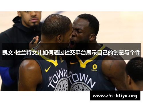 凯文·杜兰特女儿如何通过社交平台展示自己的创意与个性 凯文·杜兰特女儿如何通过社交平台展示自己的创意与个性