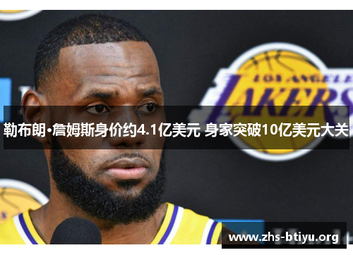 勒布朗·詹姆斯身价约4.1亿美元 身家突破10亿美元大关 勒布朗·詹姆斯身价约4.1亿美元 身家突破10亿美元大关