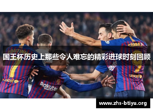 国王杯历史上那些令人难忘的精彩进球时刻回顾 国王杯历史上那些令人难忘的精彩进球时刻回顾