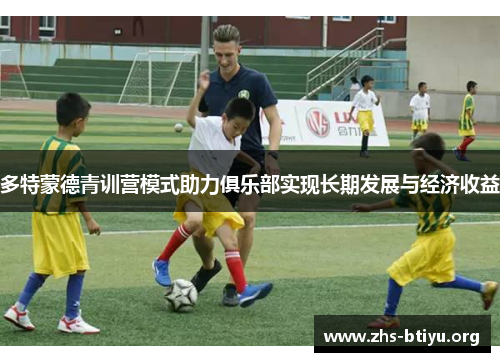 多特蒙德青训营模式助力俱乐部实现长期发展与经济收益 多特蒙德青训营模式助力俱乐部实现长期发展与经济收益