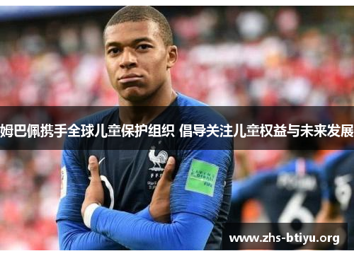 姆巴佩携手全球儿童保护组织 倡导关注儿童权益与未来发展 姆巴佩携手全球儿童保护组织 倡导关注儿童权益与未来发展