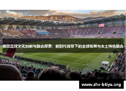推动足球文化创新与融合探索:新时代背景下的全球发展与本土特色融合 推动足球文化创新与融合探索:新时代背景下的全球发展与本土特色融合