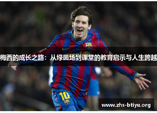 梅西的成长之路:从绿茵场到课堂的教育启示与人生跨越 梅西的成长之路:从绿茵场到课堂的教育启示与人生跨越
