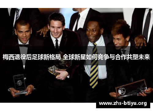 梅西退役后足球新格局 全球新星如何竞争与合作共塑未来 梅西退役后足球新格局 全球新星如何竞争与合作共塑未来
