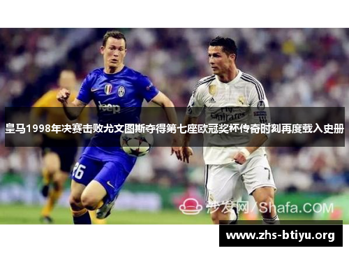 皇马1998年决赛击败尤文图斯夺得第七座欧冠奖杯传奇时刻再度载入史册 皇马1998年决赛击败尤文图斯夺得第七座欧冠奖杯传奇时刻再度载入史册