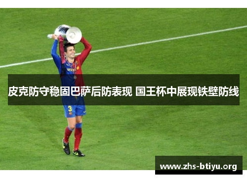 皮克防守稳固巴萨后防表现 国王杯中展现铁壁防线 皮克防守稳固巴萨后防表现 国王杯中展现铁壁防线