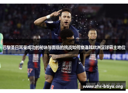 巴黎圣日耳曼成功的秘诀与面临的挑战如何塑造其欧洲足球霸主地位 巴黎圣日耳曼成功的秘诀与面临的挑战如何塑造其欧洲足球霸主地位