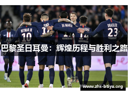 巴黎圣日耳曼:辉煌历程与胜利之路 巴黎圣日耳曼:辉煌历程与胜利之路