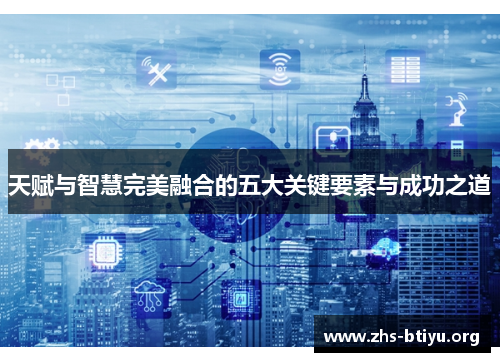 天赋与智慧完美融合的五大关键要素与成功之道 天赋与智慧完美融合的五大关键要素与成功之道