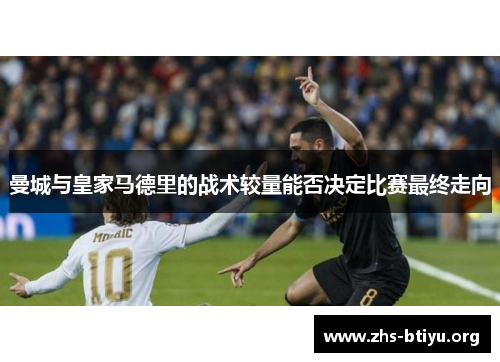 曼城与皇家马德里的战术较量能否决定比赛最终走向 曼城与皇家马德里的战术较量能否决定比赛最终走向