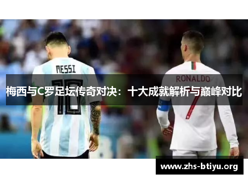 梅西与C罗足坛传奇对决:十大成就解析与巅峰对比 梅西与C罗足坛传奇对决:十大成就解析与巅峰对比