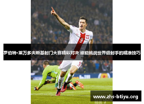 罗伯特·莱万多夫斯基射门大赛精彩对决 谁能挑战世界级射手的精准技巧 罗伯特·莱万多夫斯基射门大赛精彩对决 谁能挑战世界级射手的精准技巧
