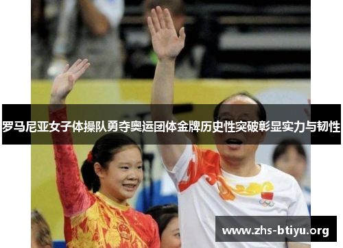 罗马尼亚女子体操队勇夺奥运团体金牌历史性突破彰显实力与韧性 罗马尼亚女子体操队勇夺奥运团体金牌历史性突破彰显实力与韧性