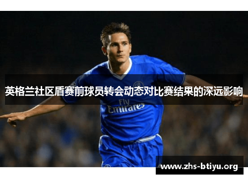 英格兰社区盾赛前球员转会动态对比赛结果的深远影响 英格兰社区盾赛前球员转会动态对比赛结果的深远影响