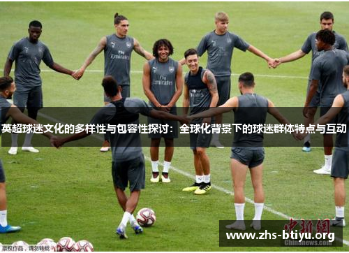 英超球迷文化的多样性与包容性探讨:全球化背景下的球迷群体特点与互动 英超球迷文化的多样性与包容性探讨:全球化背景下的球迷群体特点与互动