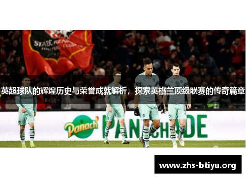 英超球队的辉煌历史与荣誉成就解析,探索英格兰顶级联赛的传奇篇章 英超球队的辉煌历史与荣誉成就解析,探索英格兰顶级联赛的传奇篇章