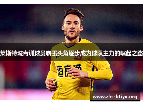 莱斯特城青训球员崭露头角逐步成为球队主力的崛起之路 莱斯特城青训球员崭露头角逐步成为球队主力的崛起之路