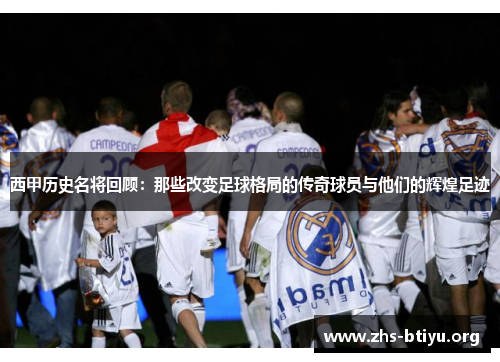 西甲历史名将回顾:那些改变足球格局的传奇球员与他们的辉煌足迹 西甲历史名将回顾:那些改变足球格局的传奇球员与他们的辉煌足迹