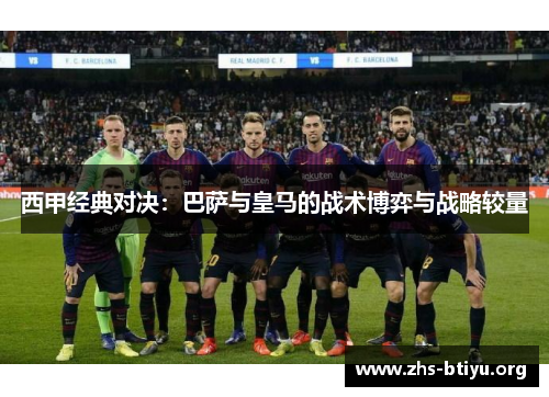 西甲经典对决:巴萨与皇马的战术博弈与战略较量 西甲经典对决:巴萨与皇马的战术博弈与战略较量