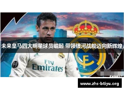 未来皇马四大明星球员崛起 带领银河战舰迈向新辉煌 未来皇马四大明星球员崛起 带领银河战舰迈向新辉煌