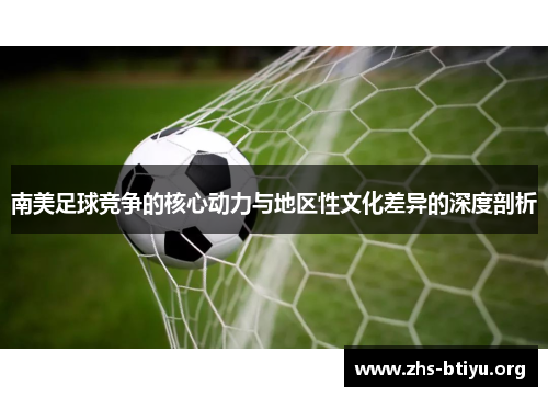 南美足球竞争的核心动力与地区性文化差异的深度剖析 南美足球竞争的核心动力与地区性文化差异的深度剖析