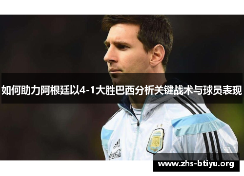 如何助力阿根廷以4-1大胜巴西分析关键战术与球员表现 如何助力阿根廷以4-1大胜巴西分析关键战术与球员表现