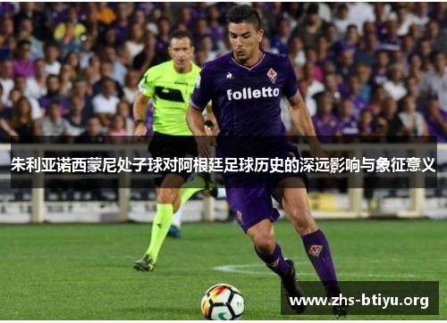 朱利亚诺西蒙尼处子球对阿根廷足球历史的深远影响与象征意义 朱利亚诺西蒙尼处子球对阿根廷足球历史的深远影响与象征意义