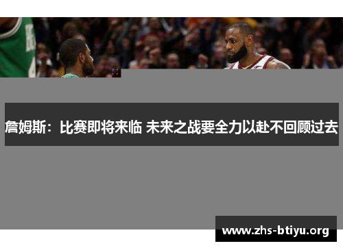 詹姆斯:比赛即将来临 未来之战要全力以赴不回顾过去 詹姆斯:比赛即将来临 未来之战要全力以赴不回顾过去