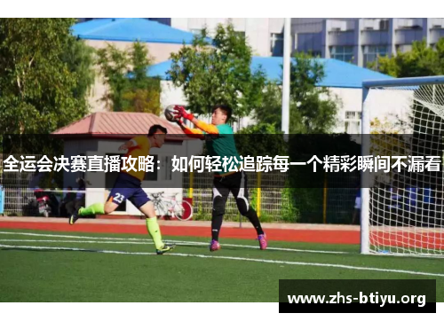 全运会决赛直播攻略:如何轻松追踪每一个精彩瞬间不漏看 全运会决赛直播攻略:如何轻松追踪每一个精彩瞬间不漏看