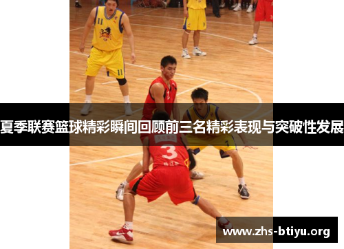 夏季联赛篮球精彩瞬间回顾前三名精彩表现与突破性发展 夏季联赛篮球精彩瞬间回顾前三名精彩表现与突破性发展