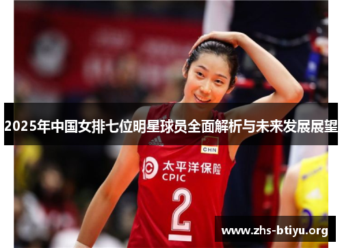 2025年中国女排七位明星球员全面解析与未来发展展望 2025年中国女排七位明星球员全面解析与未来发展展望