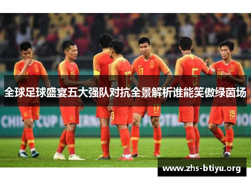 全球足球盛宴五大强队对抗全景解析谁能笑傲绿茵场