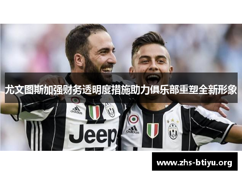 尤文图斯加强财务透明度措施助力俱乐部重塑全新形象 尤文图斯加强财务透明度措施助力俱乐部重塑全新形象