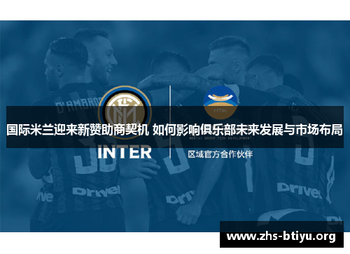 国际米兰迎来新赞助商契机 如何影响俱乐部未来发展与市场布局