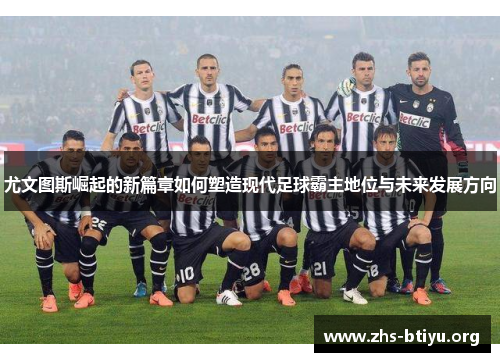 尤文图斯崛起的新篇章如何塑造现代足球霸主地位与未来发展方向 尤文图斯崛起的新篇章如何塑造现代足球霸主地位与未来发展方向