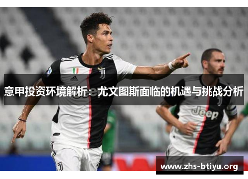 意甲投资环境解析:尤文图斯面临的机遇与挑战分析 意甲投资环境解析:尤文图斯面临的机遇与挑战分析