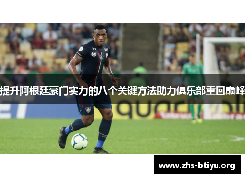 提升阿根廷豪门实力的八个关键方法助力俱乐部重回巅峰 提升阿根廷豪门实力的八个关键方法助力俱乐部重回巅峰