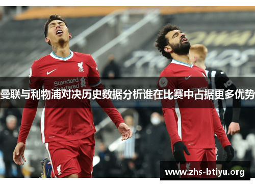 曼联与利物浦对决历史数据分析谁在比赛中占据更多优势 曼联与利物浦对决历史数据分析谁在比赛中占据更多优势