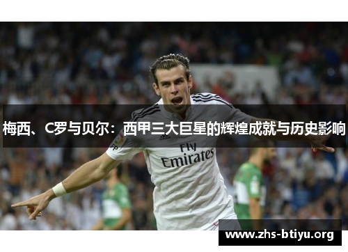 梅西、C罗与贝尔:西甲三大巨星的辉煌成就与历史影响 梅西、C罗与贝尔:西甲三大巨星的辉煌成就与历史影响