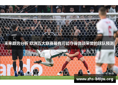 未来趋势分析 欧洲五大联赛最有可能夺得各项荣誉的球队预测 未来趋势分析 欧洲五大联赛最有可能夺得各项荣誉的球队预测