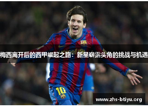 梅西离开后的西甲崛起之路:新星崭露头角的挑战与机遇 梅西离开后的西甲崛起之路:新星崭露头角的挑战与机遇