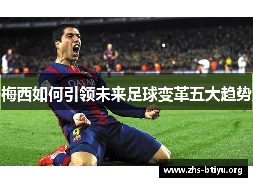 梅西如何引领未来足球变革五大趋势 梅西如何引领未来足球变革五大趋势