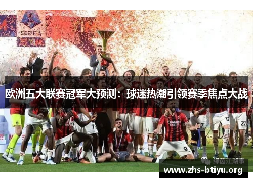 欧洲五大联赛冠军大预测:球迷热潮引领赛季焦点大战 欧洲五大联赛冠军大预测:球迷热潮引领赛季焦点大战
